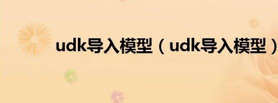 udk导入模型（udk导入模型）