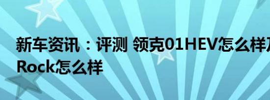 新车资讯：评测 领克01HEV怎么样及长安E-Rock怎么样