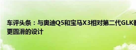 车评头条：与奥迪Q5和宝马X3相对第二代GLK看起来具有更圆滑的设计