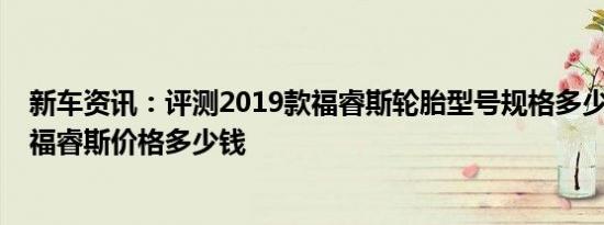 新车资讯：评测2019款福睿斯轮胎型号规格多少及2019款福睿斯价格多少钱