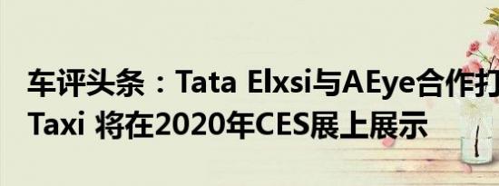 车评头条：Tata Elxsi与AEye合作打造RoboTaxi 将在2020年CES展上展示