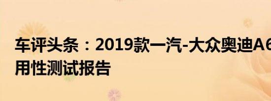 车评头条：2019款一汽-大众奥迪A6L日常实用性测试报告