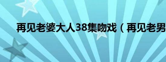 再见老婆大人38集吻戏（再见老男孩）