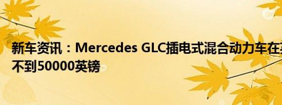 新车资讯：Mercedes GLC插电式混合动力车在英国的售价不到50000英镑