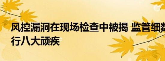 风控漏洞在现场检查中被揭 监管细数中小银行八大顽疾