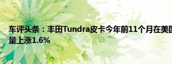 车评头条：丰田Tundra皮卡今年前11个月在美国市场的销量上涨1.6%