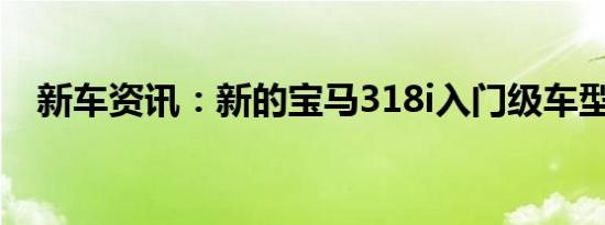 新车资讯：新的宝马318i入门级车型宣布