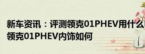 新车资讯：评测领克01PHEV用什么电动机及领克01PHEV内饰如何