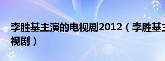 李胜基主演的电视剧2012（李胜基主演的电视剧）