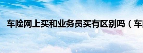 车险网上买和业务员买有区别吗（车险网）