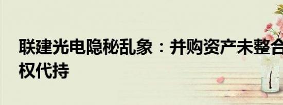 联建光电隐秘乱象：并购资产未整合 暗藏股权代持