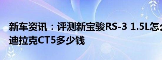 新车资讯：评测新宝骏RS-3 1.5L怎么样及凯迪拉克CT5多少钱