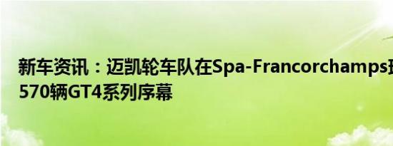 新车资讯：迈凯轮车队在Spa-Francorchamps球场拉开了570辆GT4系列序幕