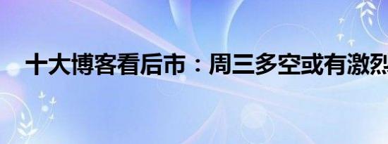 十大博客看后市：周三多空或有激烈交锋