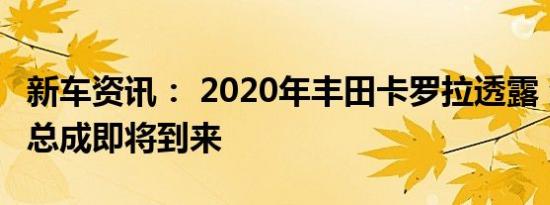 新车资讯： 2020年丰田卡罗拉透露 混合动力总成即将到来