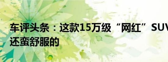 车评头条：这款15万级“网红”SUV 坐起来还蛮舒服的