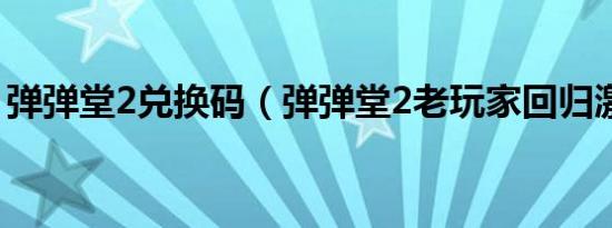 弹弹堂2兑换码（弹弹堂2老玩家回归激活码）