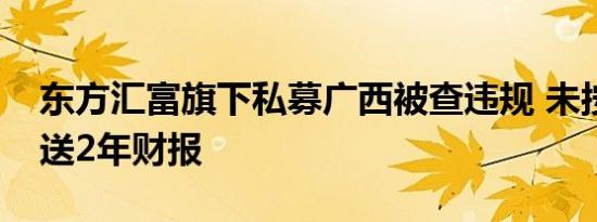 东方汇富旗下私募广西被查违规 未按要求报送2年财报