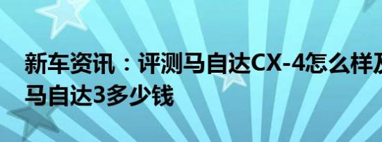 新车资讯：评测马自达CX-4怎么样及次世代马自达3多少钱