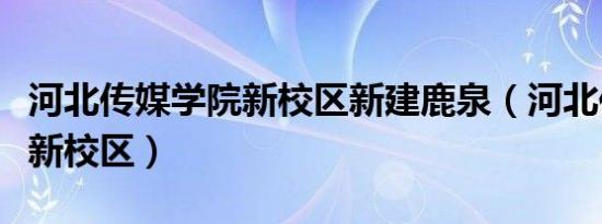 河北传媒学院新校区新建鹿泉（河北传媒学院新校区）