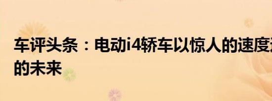 车评头条：电动i4轿车以惊人的速度进入宝马的未来