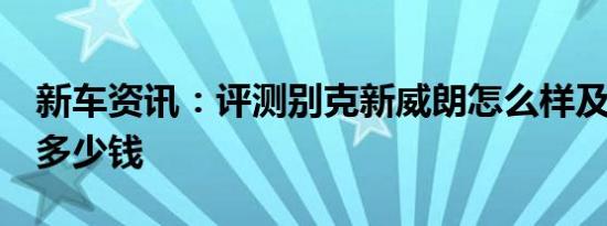 新车资讯：评测别克新威朗怎么样及雷诺e诺多少钱