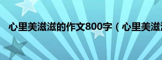 心里美滋滋的作文800字（心里美滋滋的）