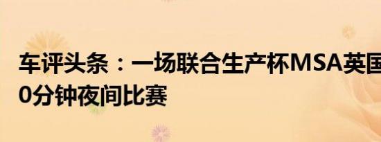 车评头条：一场联合生产杯MSA英国耐力赛90分钟夜间比赛