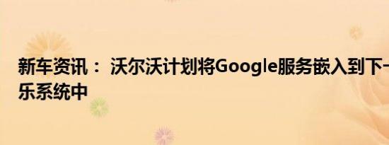 新车资讯： 沃尔沃计划将Google服务嵌入到下一代信息娱乐系统中