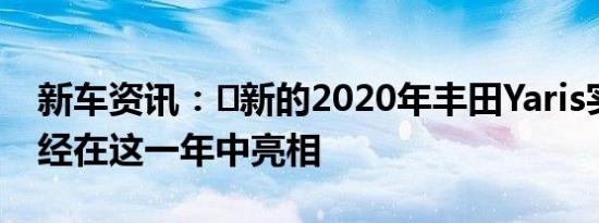 新车资讯：​新的2020年丰田Yaris实际上已经在这一年中亮相