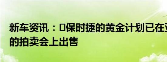 新车资讯：​保时捷的黄金计划已在亚特兰大的拍卖会上出售