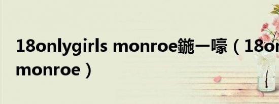 18onlygirls monroe鍦ㄧ嚎（18onlygirls monroe）