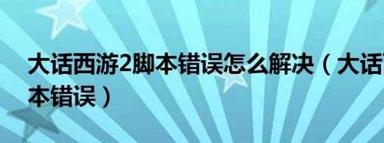 大话西游2脚本错误怎么解决（大话西游2脚本错误）