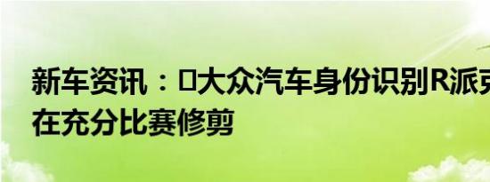 新车资讯：​大众汽车身份识别R派克峰显示在充分比赛修剪