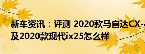 新车资讯：评测 2020款马自达CX-4怎么样及2020款现代ix25怎么样