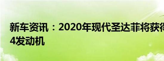 新车资讯：2020年现代圣达菲将获得2.4升I-4发动机