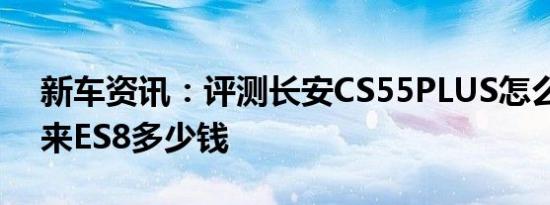 新车资讯：评测长安CS55PLUS怎么样及蔚来ES8多少钱