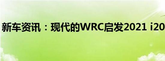 新车资讯：现代的WRC启发2021 i20 N登场