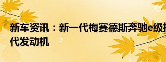 新车资讯：新一代梅赛德斯奔驰e级推出新一代发动机