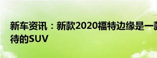 新车资讯：新款2020福特边缘是一款令人期待的SUV