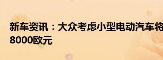 新车资讯：大众考虑小型电动汽车将花费约18000欧元