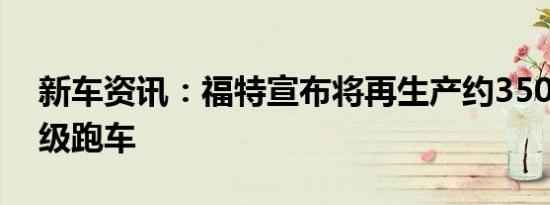 新车资讯：福特宣布将再生产约350款GT超级跑车