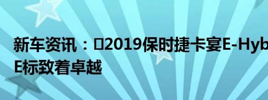 新车资讯：​2019保时捷卡宴E-Hybrid评测 E标致着卓越