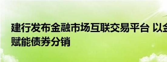 建行发布金融市场互联交易平台 以金融科技赋能债券分销