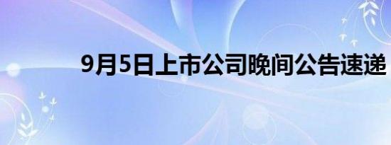 9月5日上市公司晚间公告速递