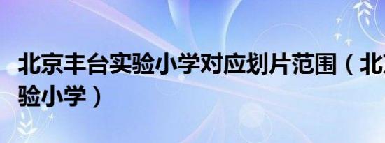 北京丰台实验小学对应划片范围（北京丰台实验小学）