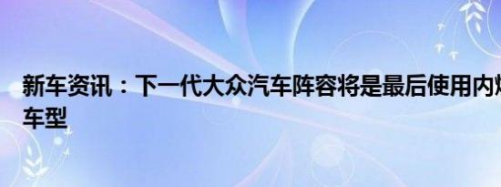 新车资讯：下一代大众汽车阵容将是最后使用内燃发动机的车型