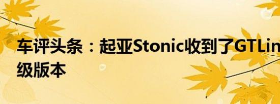 车评头条：起亚Stonic收到了GTLine的新顶级版本