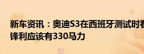 新车资讯：奥迪S3在西班牙测试时看起来很锋利应该有330马力