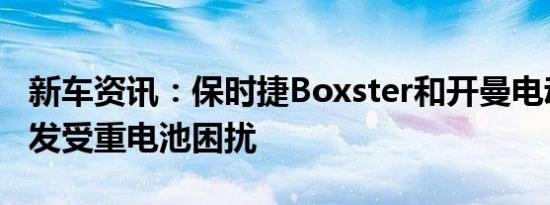 新车资讯：保时捷Boxster和开曼电动汽车开发受重电池困扰